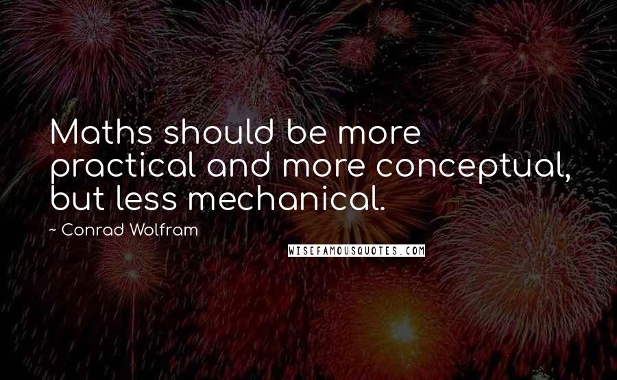 Conrad Wolfram Quotes: Maths should be more practical and more conceptual, but less mechanical.