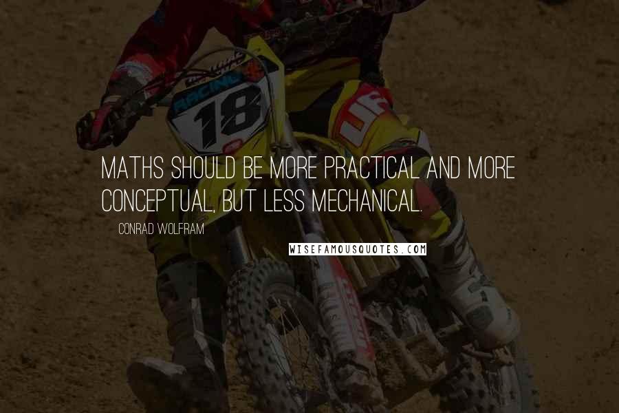 Conrad Wolfram Quotes: Maths should be more practical and more conceptual, but less mechanical.