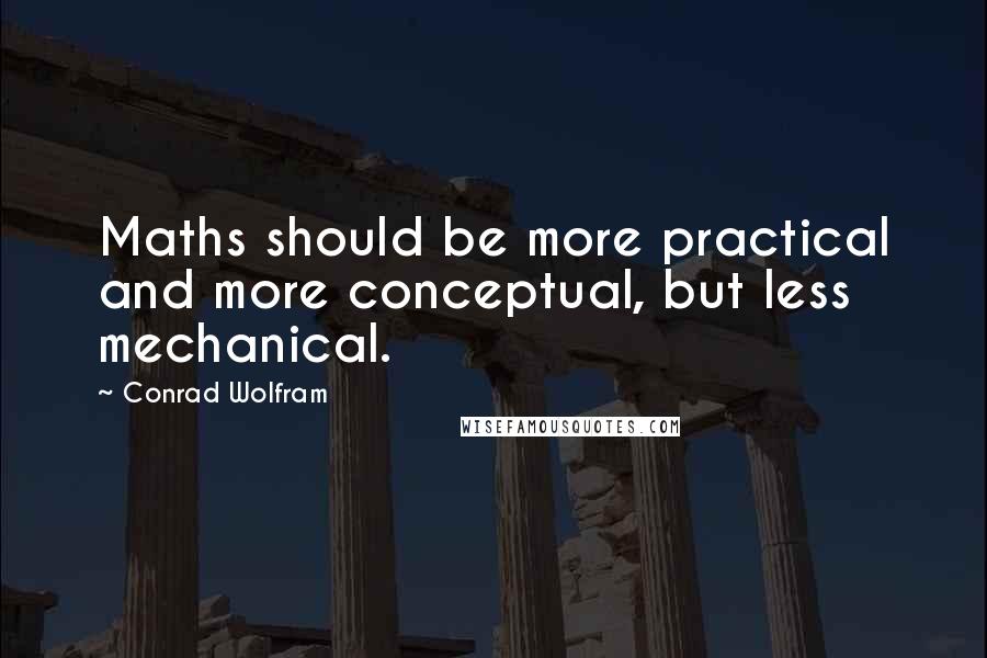 Conrad Wolfram Quotes: Maths should be more practical and more conceptual, but less mechanical.