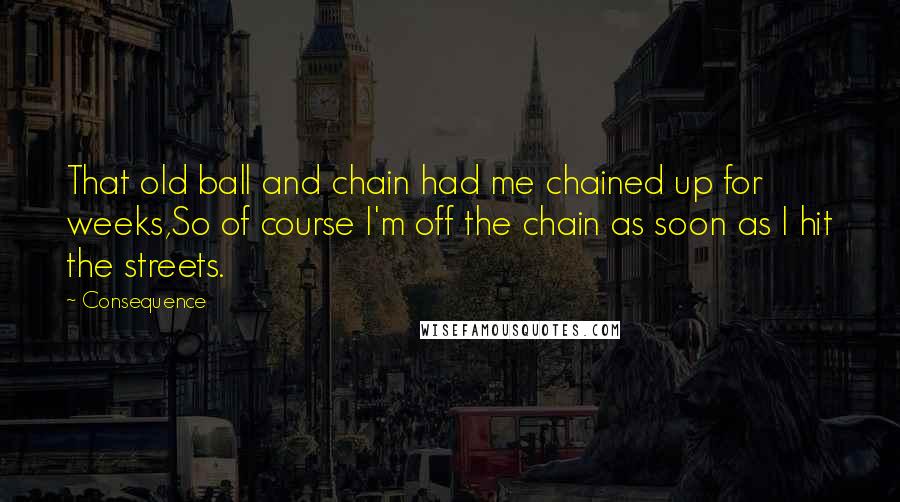 Consequence Quotes: That old ball and chain had me chained up for weeks,So of course I'm off the chain as soon as I hit the streets.