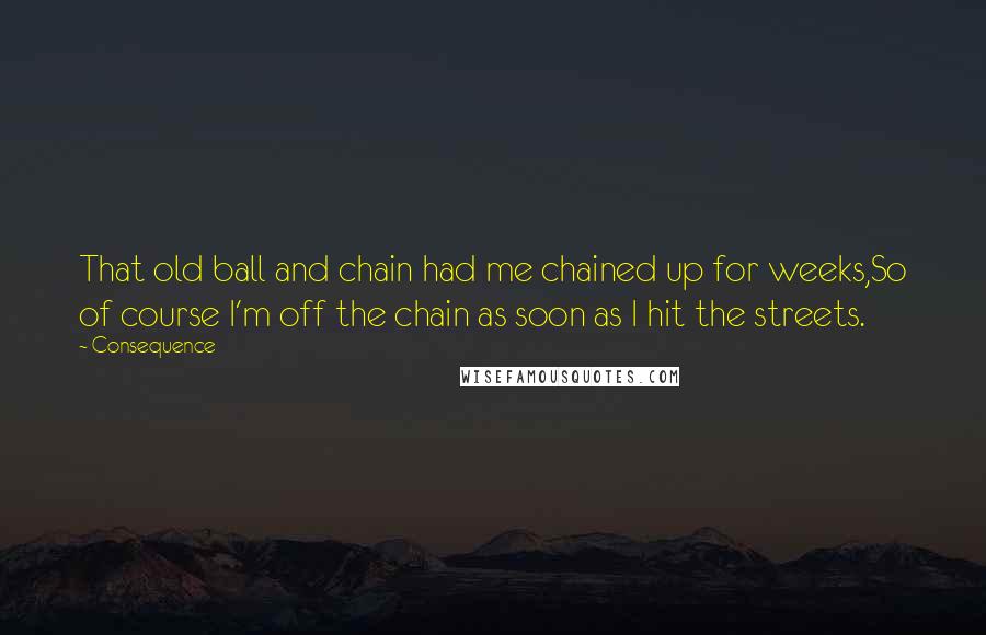 Consequence Quotes: That old ball and chain had me chained up for weeks,So of course I'm off the chain as soon as I hit the streets.