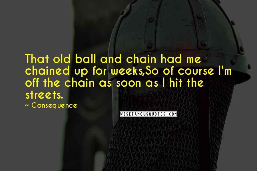 Consequence Quotes: That old ball and chain had me chained up for weeks,So of course I'm off the chain as soon as I hit the streets.