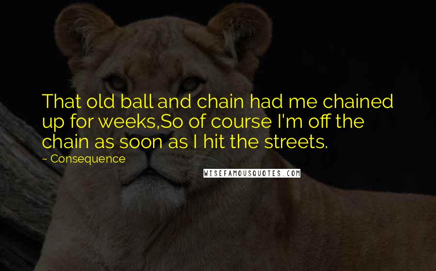 Consequence Quotes: That old ball and chain had me chained up for weeks,So of course I'm off the chain as soon as I hit the streets.