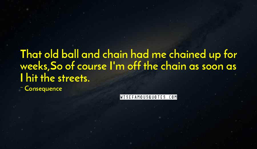 Consequence Quotes: That old ball and chain had me chained up for weeks,So of course I'm off the chain as soon as I hit the streets.