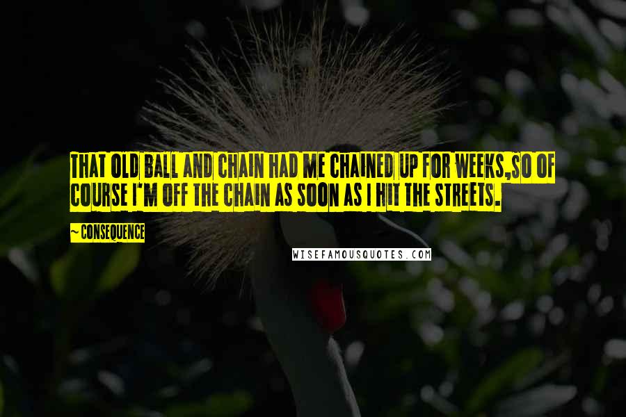 Consequence Quotes: That old ball and chain had me chained up for weeks,So of course I'm off the chain as soon as I hit the streets.