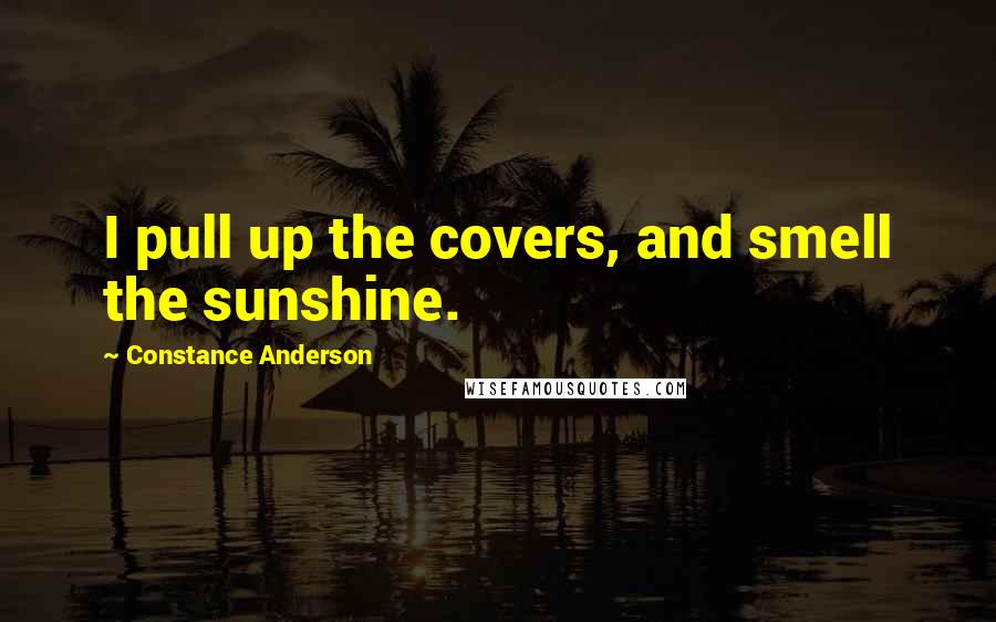 Constance Anderson Quotes: I pull up the covers, and smell the sunshine.