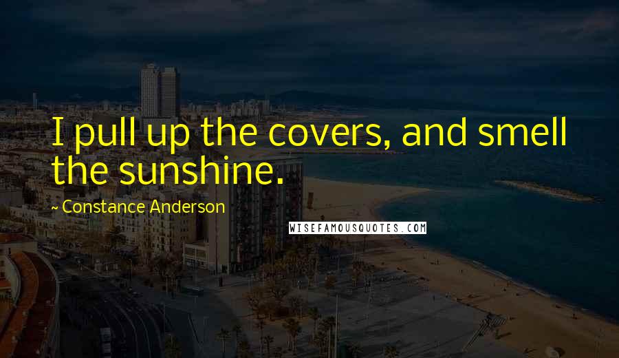 Constance Anderson Quotes: I pull up the covers, and smell the sunshine.