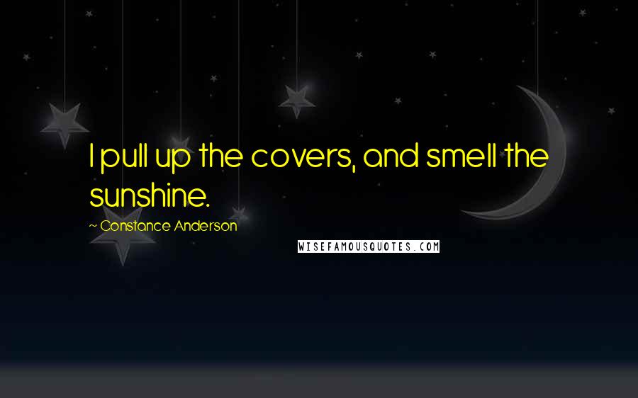 Constance Anderson Quotes: I pull up the covers, and smell the sunshine.