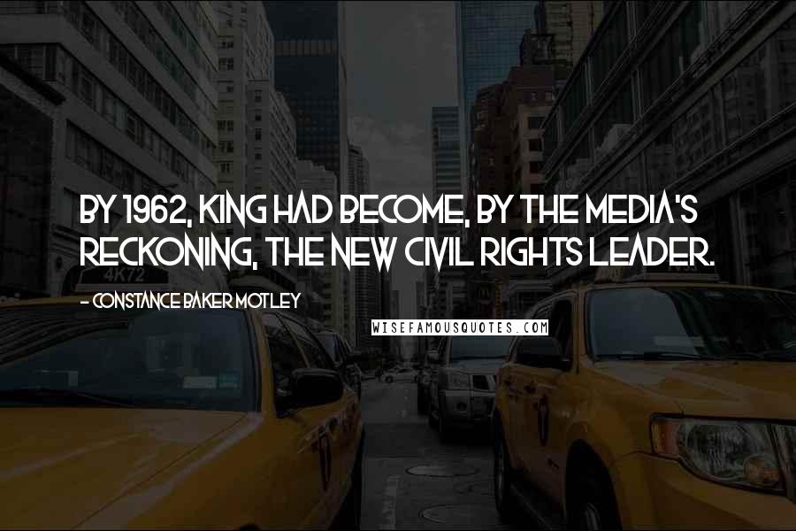 Constance Baker Motley Quotes: By 1962, King had become, by the media's reckoning, the new civil rights leader.