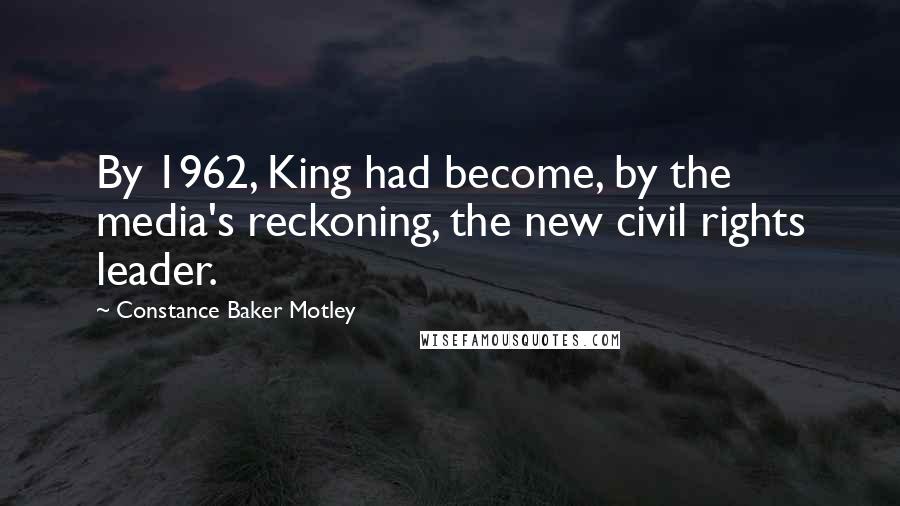 Constance Baker Motley Quotes: By 1962, King had become, by the media's reckoning, the new civil rights leader.