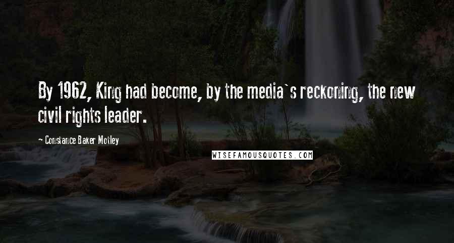 Constance Baker Motley Quotes: By 1962, King had become, by the media's reckoning, the new civil rights leader.