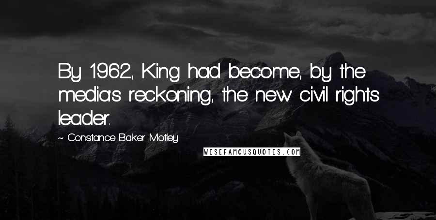 Constance Baker Motley Quotes: By 1962, King had become, by the media's reckoning, the new civil rights leader.