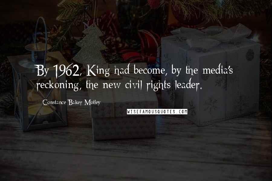 Constance Baker Motley Quotes: By 1962, King had become, by the media's reckoning, the new civil rights leader.