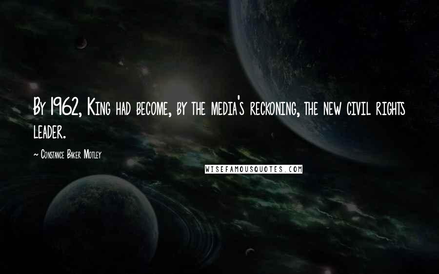 Constance Baker Motley Quotes: By 1962, King had become, by the media's reckoning, the new civil rights leader.