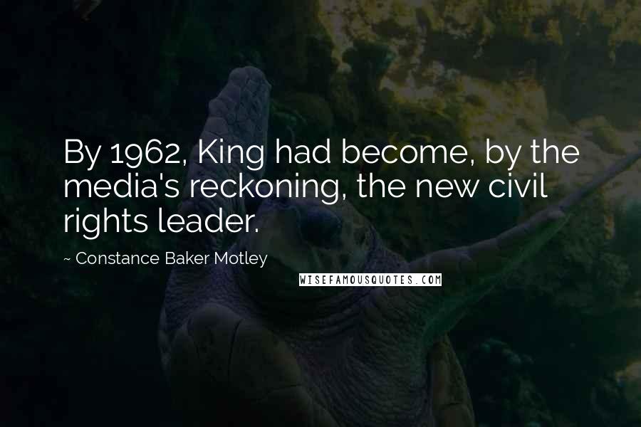Constance Baker Motley Quotes: By 1962, King had become, by the media's reckoning, the new civil rights leader.