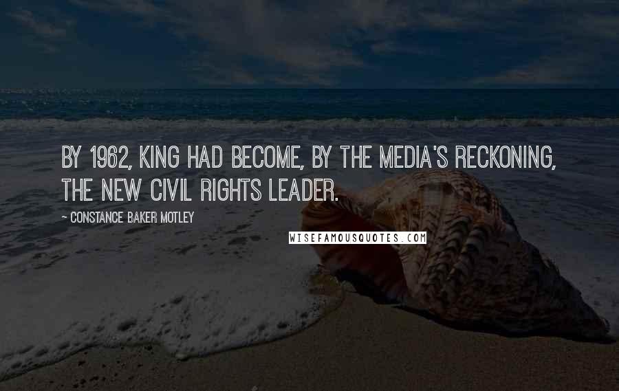 Constance Baker Motley Quotes: By 1962, King had become, by the media's reckoning, the new civil rights leader.
