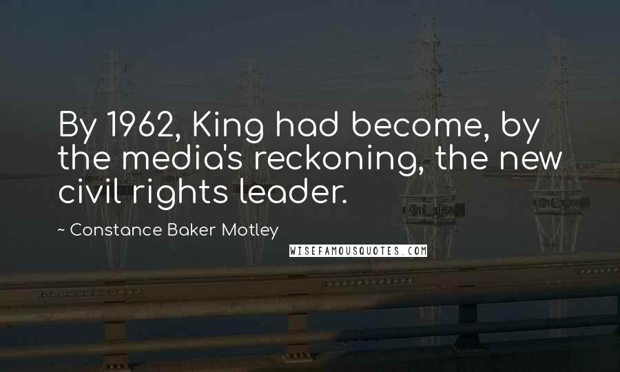 Constance Baker Motley Quotes: By 1962, King had become, by the media's reckoning, the new civil rights leader.