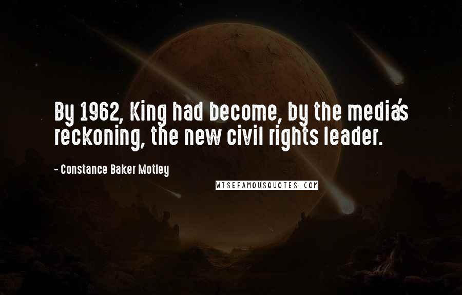 Constance Baker Motley Quotes: By 1962, King had become, by the media's reckoning, the new civil rights leader.
