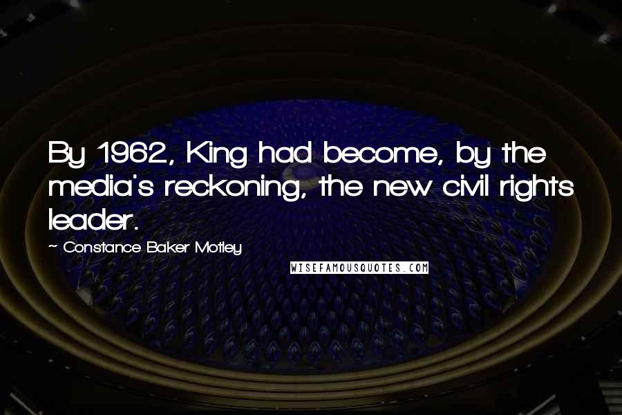 Constance Baker Motley Quotes: By 1962, King had become, by the media's reckoning, the new civil rights leader.