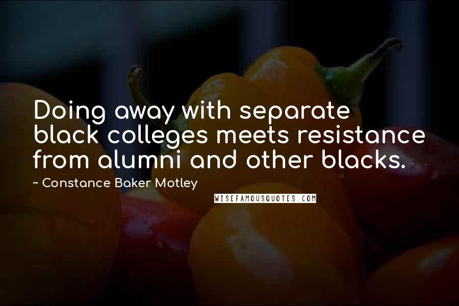 Constance Baker Motley Quotes: Doing away with separate black colleges meets resistance from alumni and other blacks.