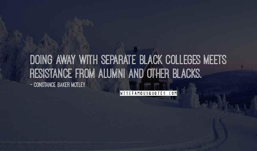 Constance Baker Motley Quotes: Doing away with separate black colleges meets resistance from alumni and other blacks.