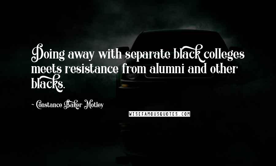Constance Baker Motley Quotes: Doing away with separate black colleges meets resistance from alumni and other blacks.
