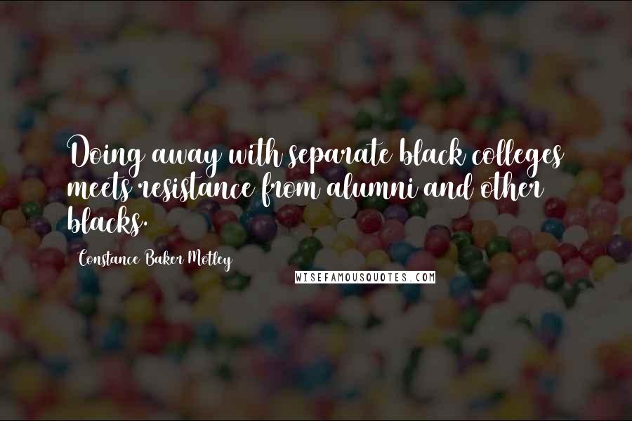 Constance Baker Motley Quotes: Doing away with separate black colleges meets resistance from alumni and other blacks.