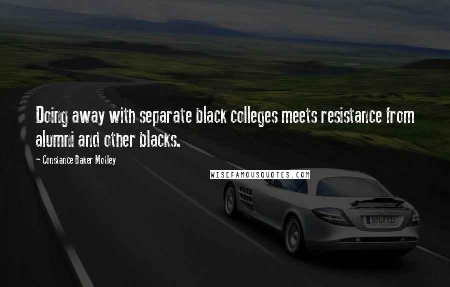 Constance Baker Motley Quotes: Doing away with separate black colleges meets resistance from alumni and other blacks.