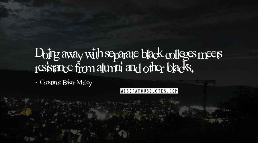 Constance Baker Motley Quotes: Doing away with separate black colleges meets resistance from alumni and other blacks.