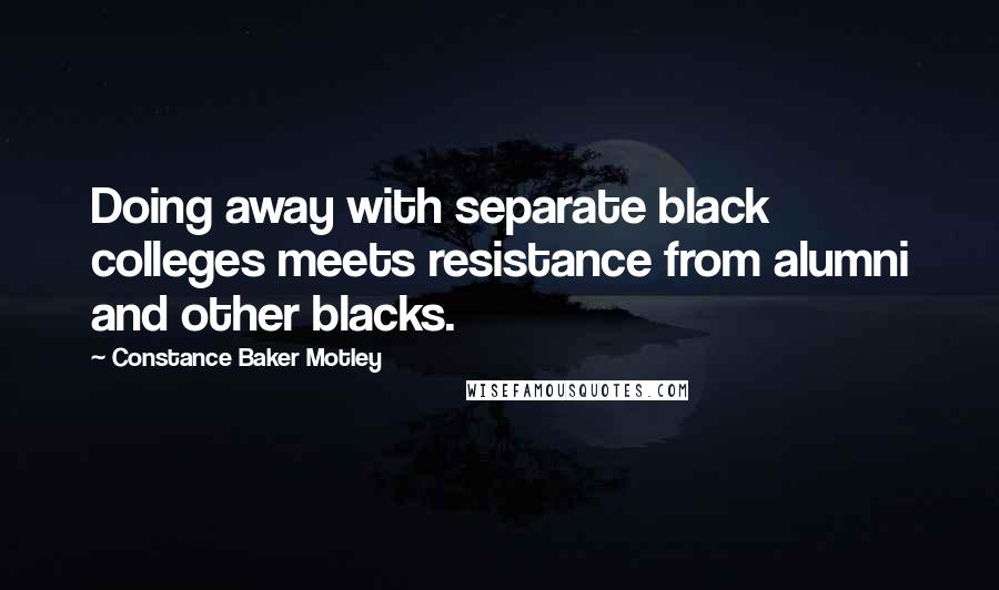 Constance Baker Motley Quotes: Doing away with separate black colleges meets resistance from alumni and other blacks.