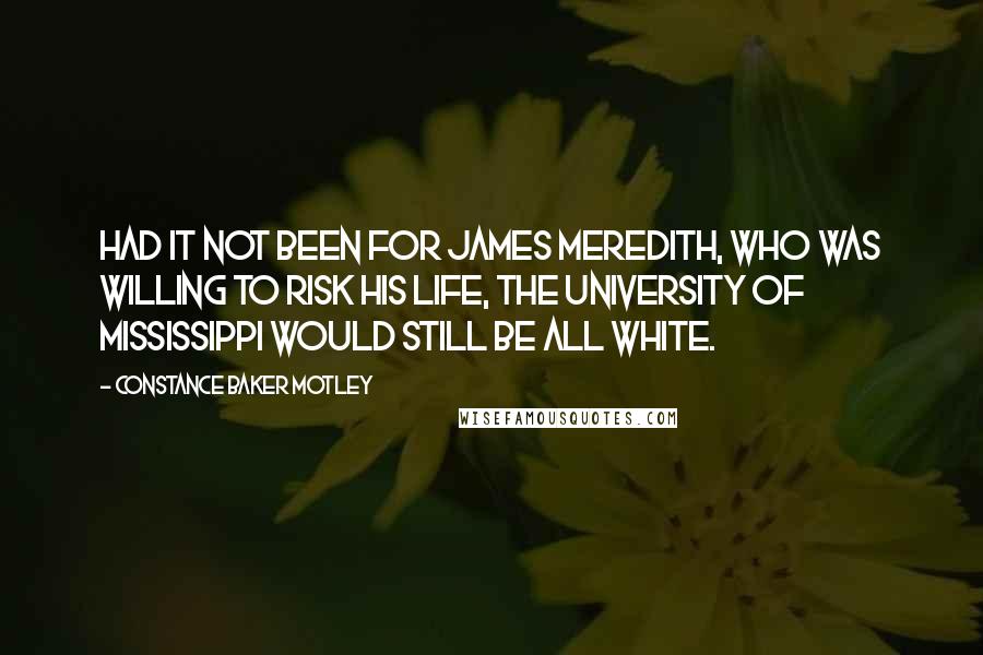 Constance Baker Motley Quotes: Had it not been for James Meredith, who was willing to risk his life, the University of Mississippi would still be all white.