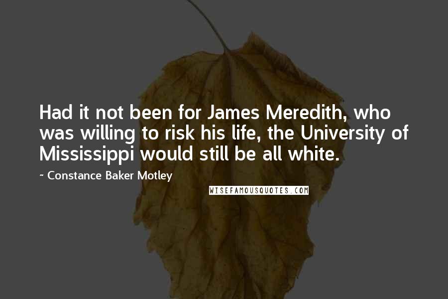 Constance Baker Motley Quotes: Had it not been for James Meredith, who was willing to risk his life, the University of Mississippi would still be all white.