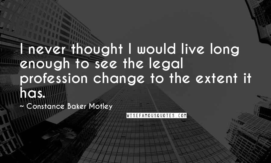 Constance Baker Motley Quotes: I never thought I would live long enough to see the legal profession change to the extent it has.