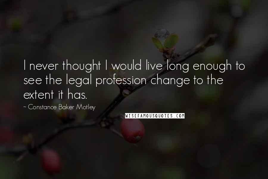 Constance Baker Motley Quotes: I never thought I would live long enough to see the legal profession change to the extent it has.