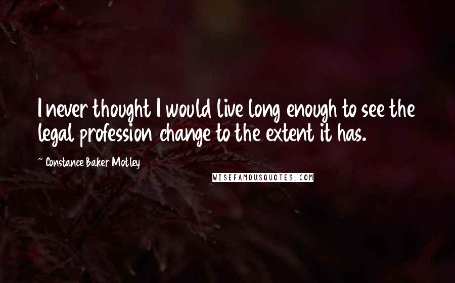Constance Baker Motley Quotes: I never thought I would live long enough to see the legal profession change to the extent it has.