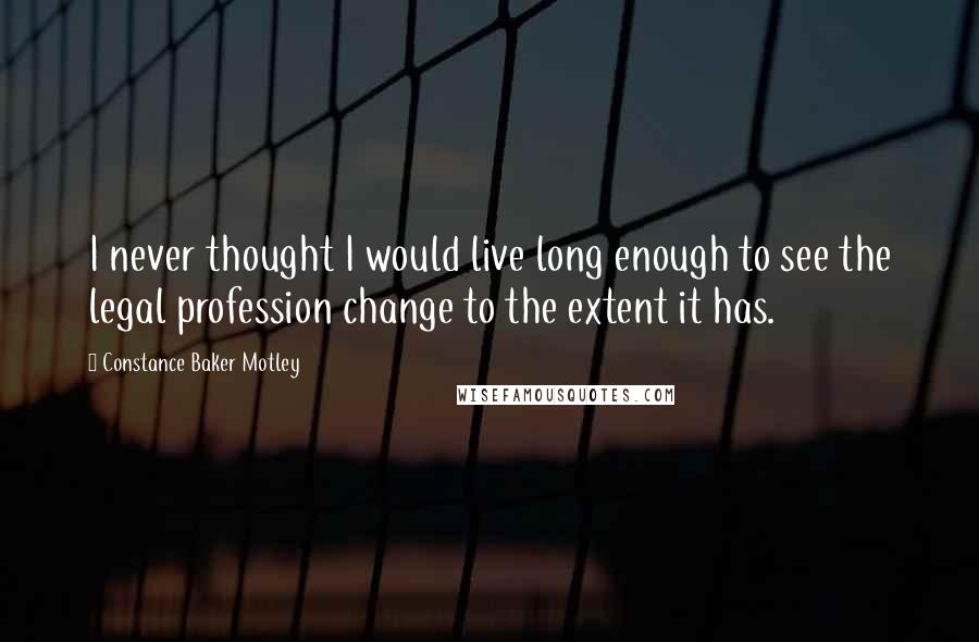 Constance Baker Motley Quotes: I never thought I would live long enough to see the legal profession change to the extent it has.