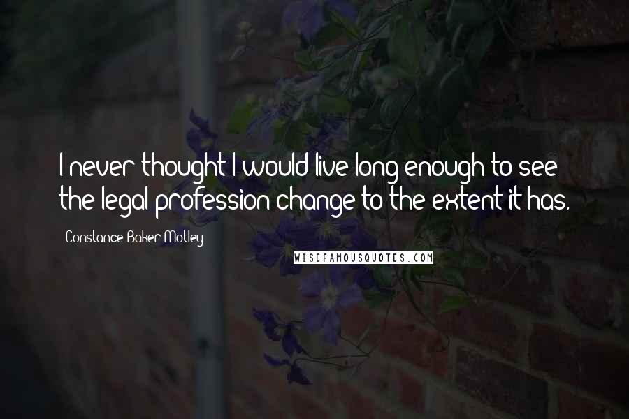 Constance Baker Motley Quotes: I never thought I would live long enough to see the legal profession change to the extent it has.