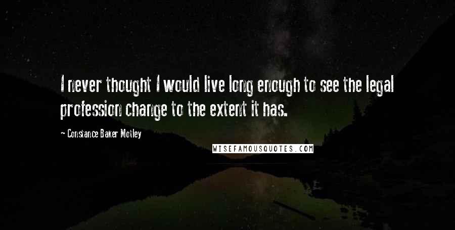 Constance Baker Motley Quotes: I never thought I would live long enough to see the legal profession change to the extent it has.