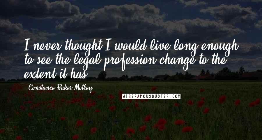 Constance Baker Motley Quotes: I never thought I would live long enough to see the legal profession change to the extent it has.