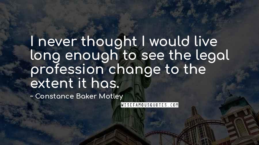 Constance Baker Motley Quotes: I never thought I would live long enough to see the legal profession change to the extent it has.