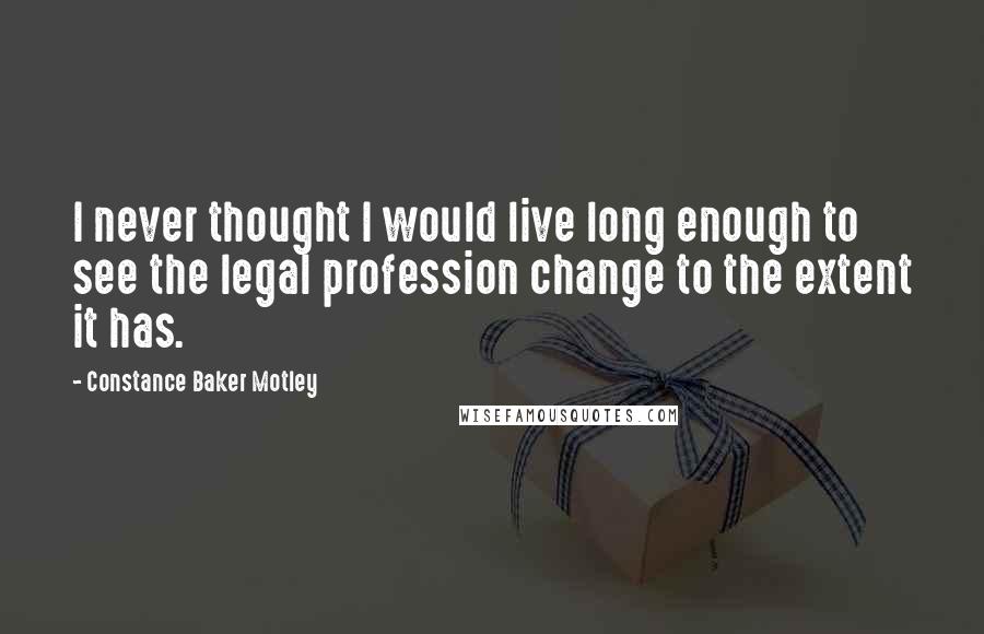 Constance Baker Motley Quotes: I never thought I would live long enough to see the legal profession change to the extent it has.