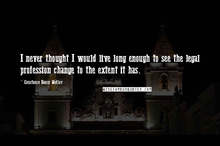 Constance Baker Motley Quotes: I never thought I would live long enough to see the legal profession change to the extent it has.