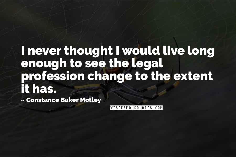 Constance Baker Motley Quotes: I never thought I would live long enough to see the legal profession change to the extent it has.