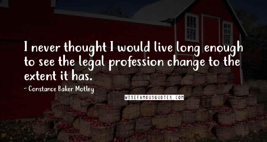 Constance Baker Motley Quotes: I never thought I would live long enough to see the legal profession change to the extent it has.