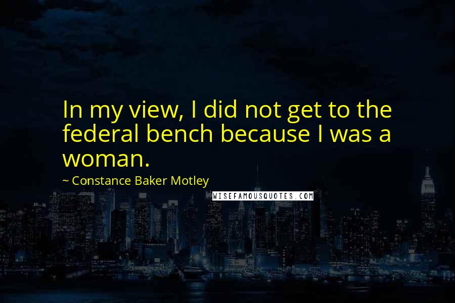 Constance Baker Motley Quotes: In my view, I did not get to the federal bench because I was a woman.