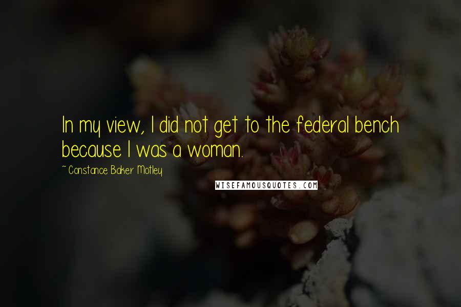 Constance Baker Motley Quotes: In my view, I did not get to the federal bench because I was a woman.