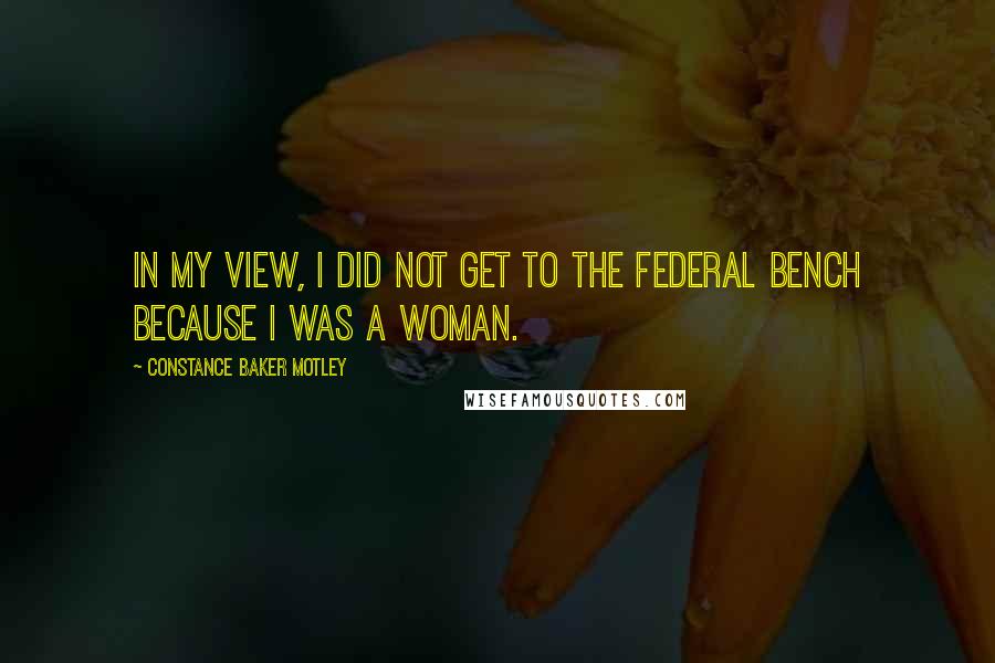 Constance Baker Motley Quotes: In my view, I did not get to the federal bench because I was a woman.