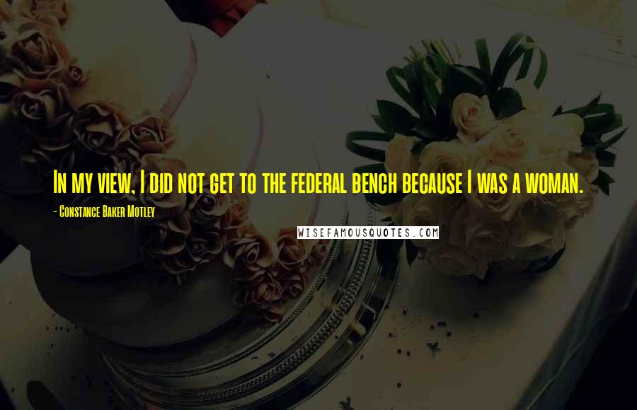 Constance Baker Motley Quotes: In my view, I did not get to the federal bench because I was a woman.