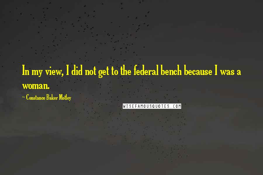 Constance Baker Motley Quotes: In my view, I did not get to the federal bench because I was a woman.