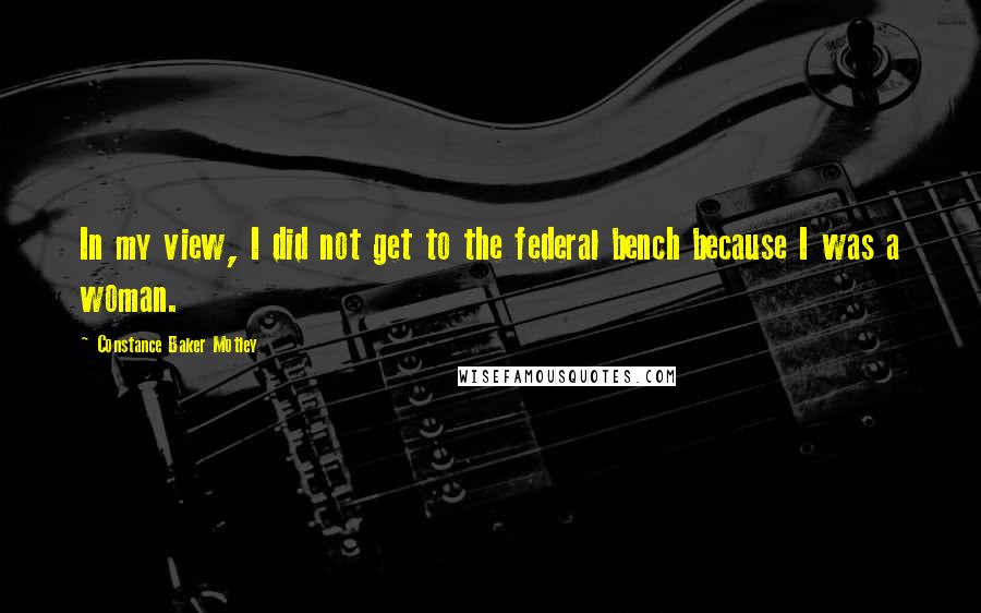 Constance Baker Motley Quotes: In my view, I did not get to the federal bench because I was a woman.